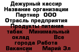 Дежурный кассир › Название организации ­ Партнер, ООО › Отрасль предприятия ­ Продукты питания, табак › Минимальный оклад ­ 33 000 - Все города Работа » Вакансии   . Марий Эл респ.,Йошкар-Ола г.